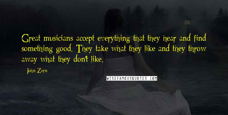 John Zorn Quotes: Great musicians accept everything that they hear and find something good. They take what they like and they throw away what they don't like.