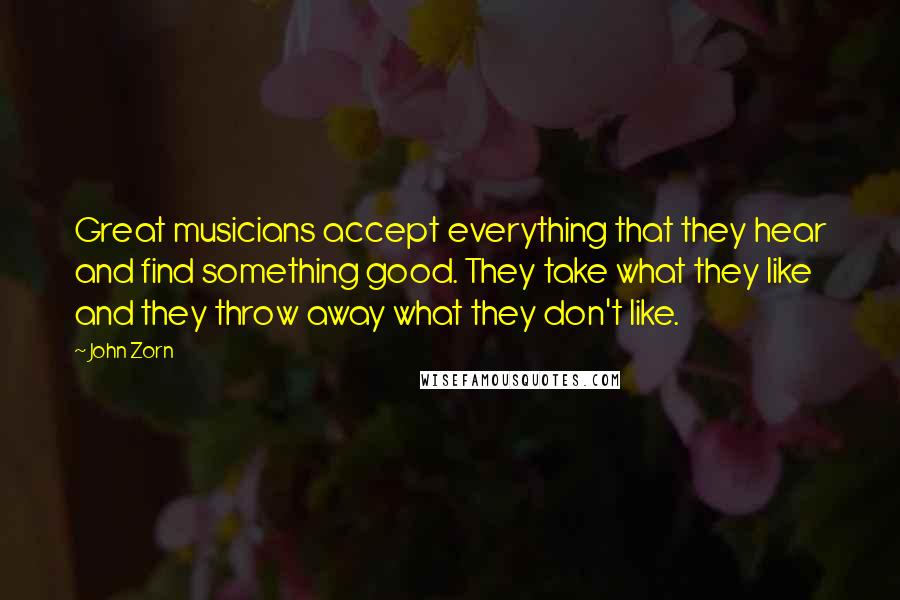 John Zorn Quotes: Great musicians accept everything that they hear and find something good. They take what they like and they throw away what they don't like.