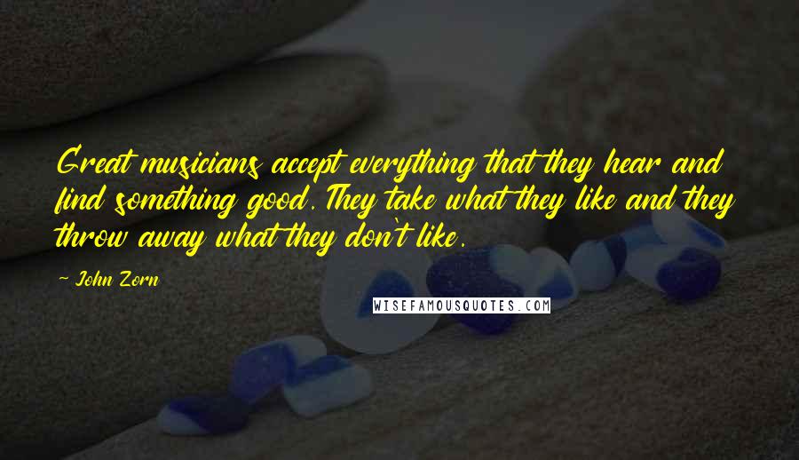 John Zorn Quotes: Great musicians accept everything that they hear and find something good. They take what they like and they throw away what they don't like.