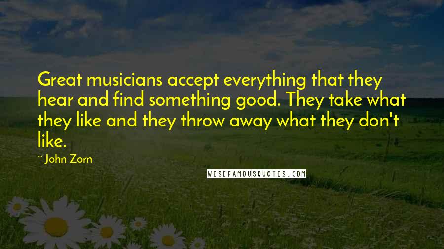 John Zorn Quotes: Great musicians accept everything that they hear and find something good. They take what they like and they throw away what they don't like.