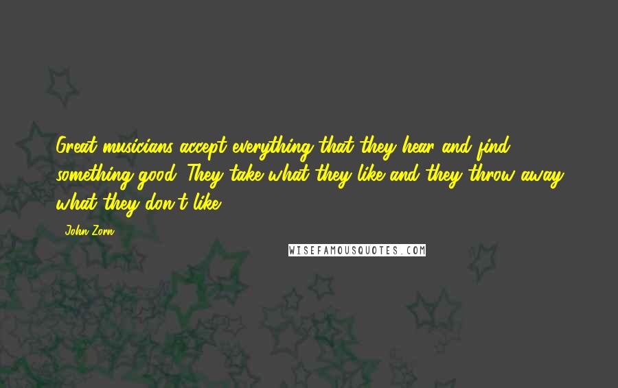 John Zorn Quotes: Great musicians accept everything that they hear and find something good. They take what they like and they throw away what they don't like.