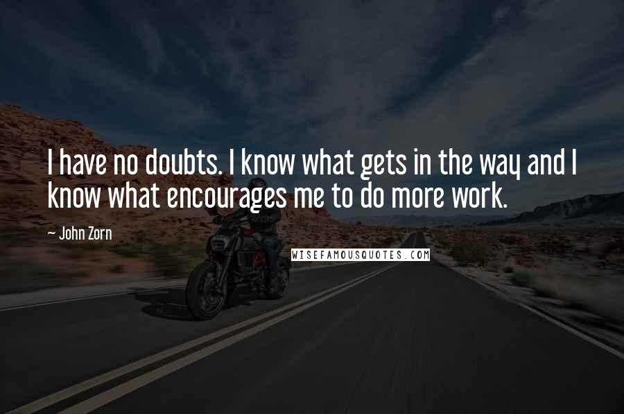 John Zorn Quotes: I have no doubts. I know what gets in the way and I know what encourages me to do more work.