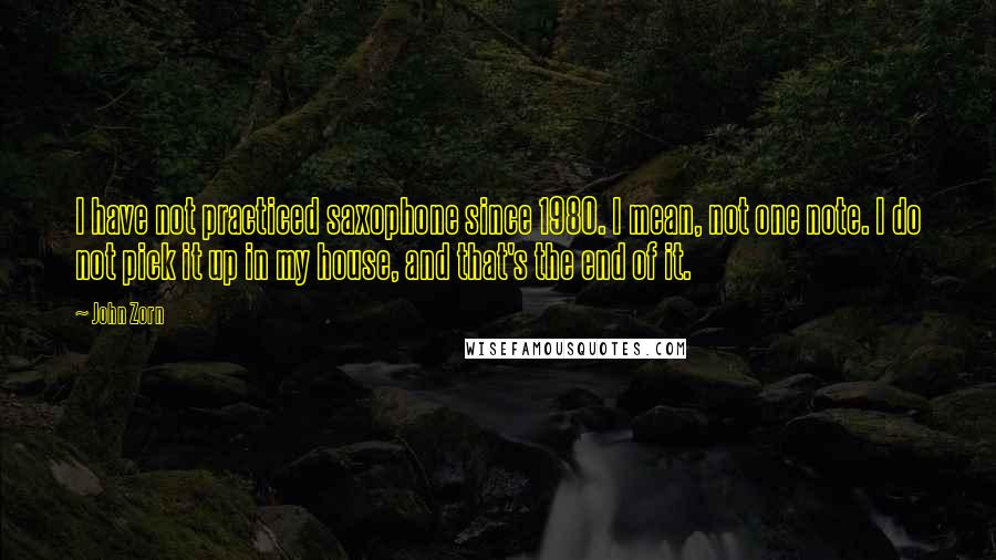 John Zorn Quotes: I have not practiced saxophone since 1980. I mean, not one note. I do not pick it up in my house, and that's the end of it.