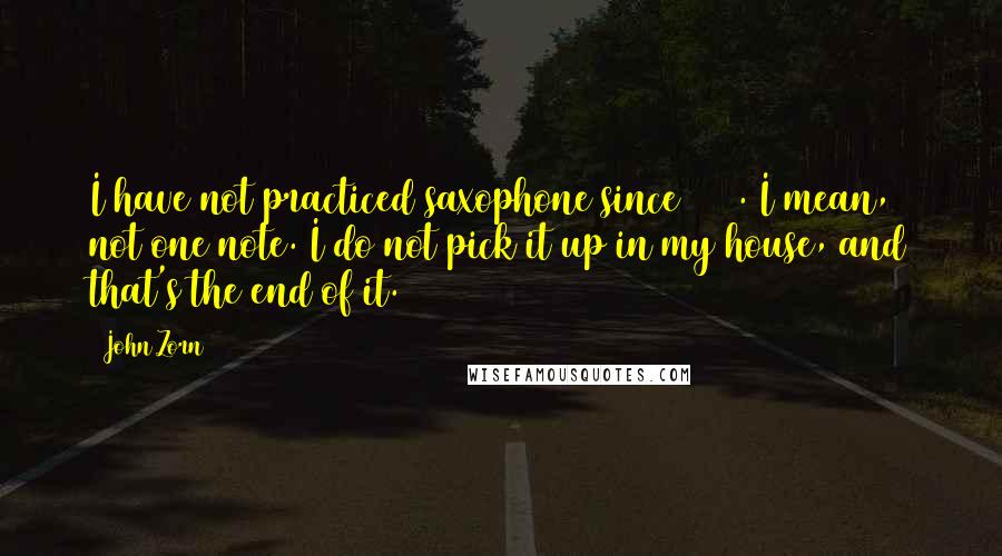 John Zorn Quotes: I have not practiced saxophone since 1980. I mean, not one note. I do not pick it up in my house, and that's the end of it.