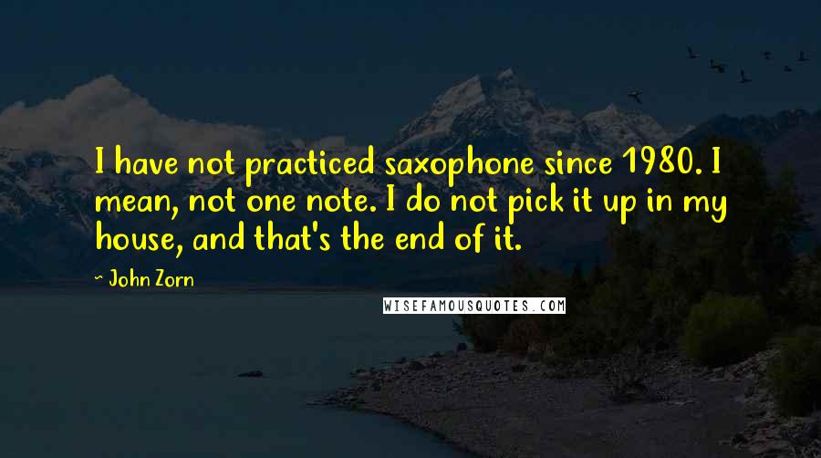 John Zorn Quotes: I have not practiced saxophone since 1980. I mean, not one note. I do not pick it up in my house, and that's the end of it.