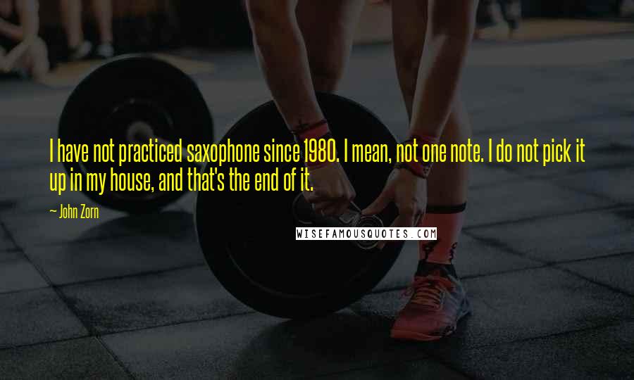John Zorn Quotes: I have not practiced saxophone since 1980. I mean, not one note. I do not pick it up in my house, and that's the end of it.