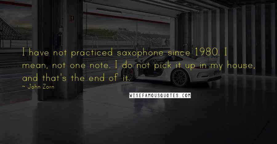 John Zorn Quotes: I have not practiced saxophone since 1980. I mean, not one note. I do not pick it up in my house, and that's the end of it.