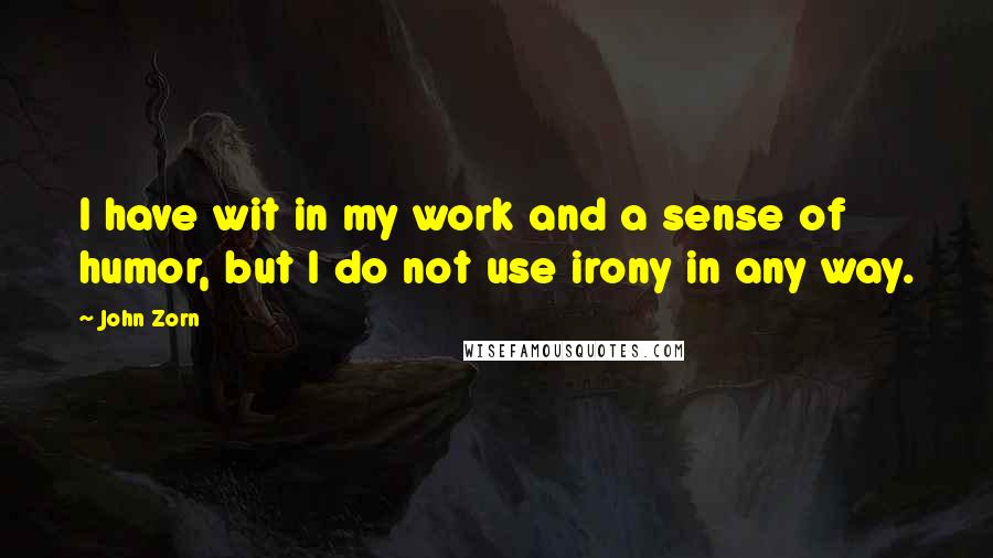 John Zorn Quotes: I have wit in my work and a sense of humor, but I do not use irony in any way.