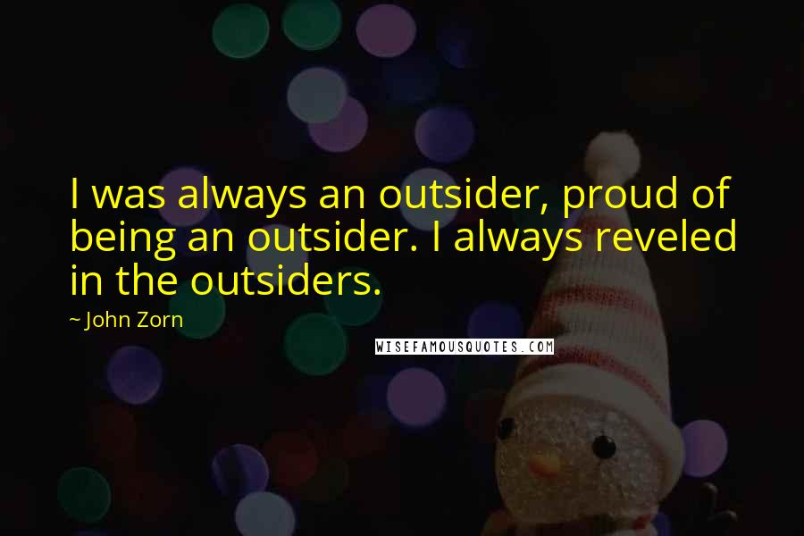 John Zorn Quotes: I was always an outsider, proud of being an outsider. I always reveled in the outsiders.