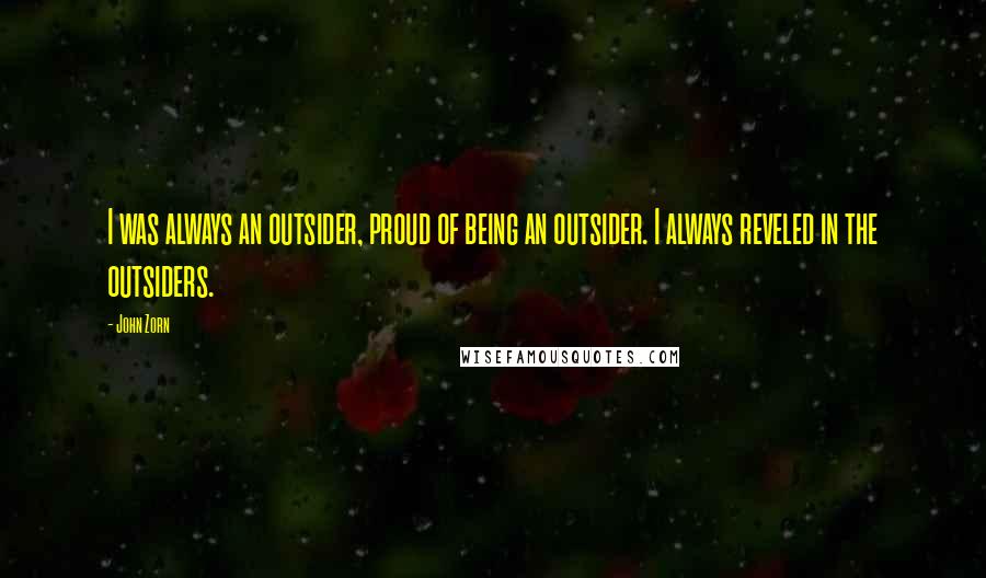 John Zorn Quotes: I was always an outsider, proud of being an outsider. I always reveled in the outsiders.