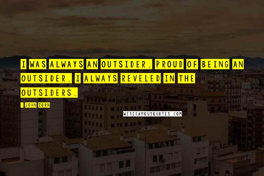 John Zorn Quotes: I was always an outsider, proud of being an outsider. I always reveled in the outsiders.