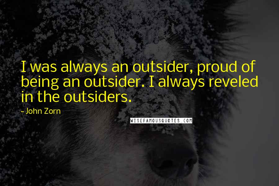 John Zorn Quotes: I was always an outsider, proud of being an outsider. I always reveled in the outsiders.