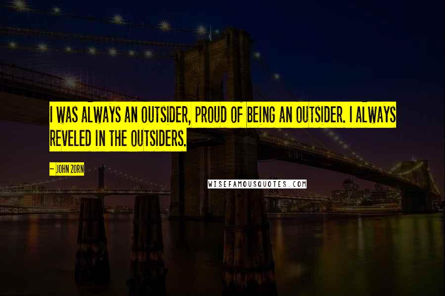 John Zorn Quotes: I was always an outsider, proud of being an outsider. I always reveled in the outsiders.