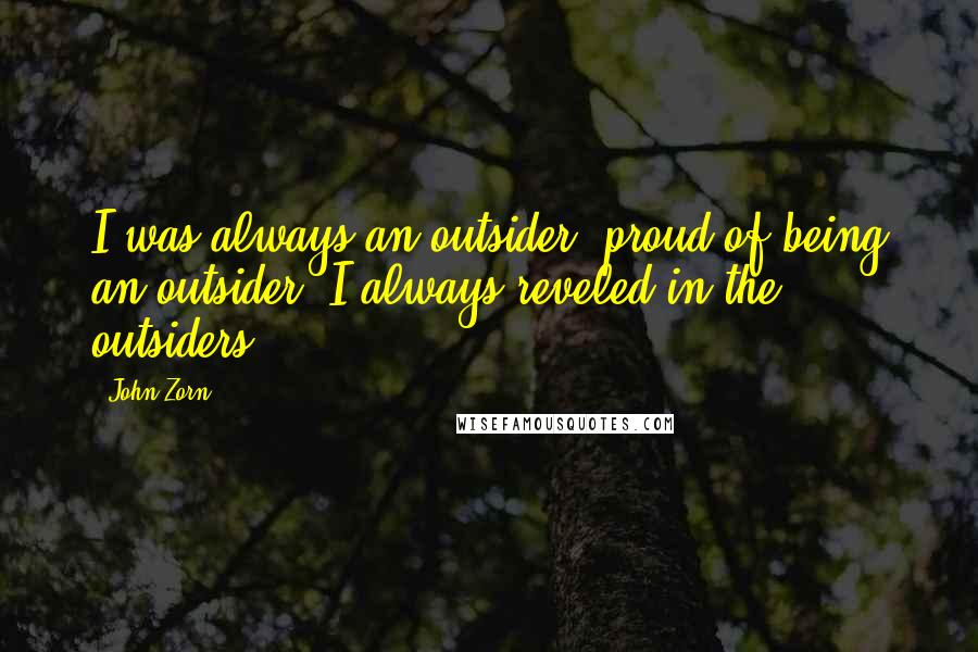 John Zorn Quotes: I was always an outsider, proud of being an outsider. I always reveled in the outsiders.