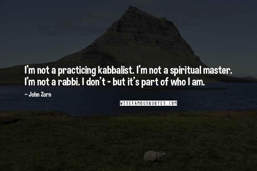 John Zorn Quotes: I'm not a practicing kabbalist. I'm not a spiritual master. I'm not a rabbi. I don't - but it's part of who I am.