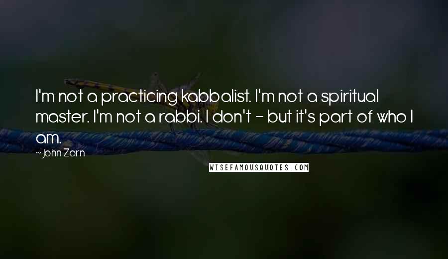 John Zorn Quotes: I'm not a practicing kabbalist. I'm not a spiritual master. I'm not a rabbi. I don't - but it's part of who I am.