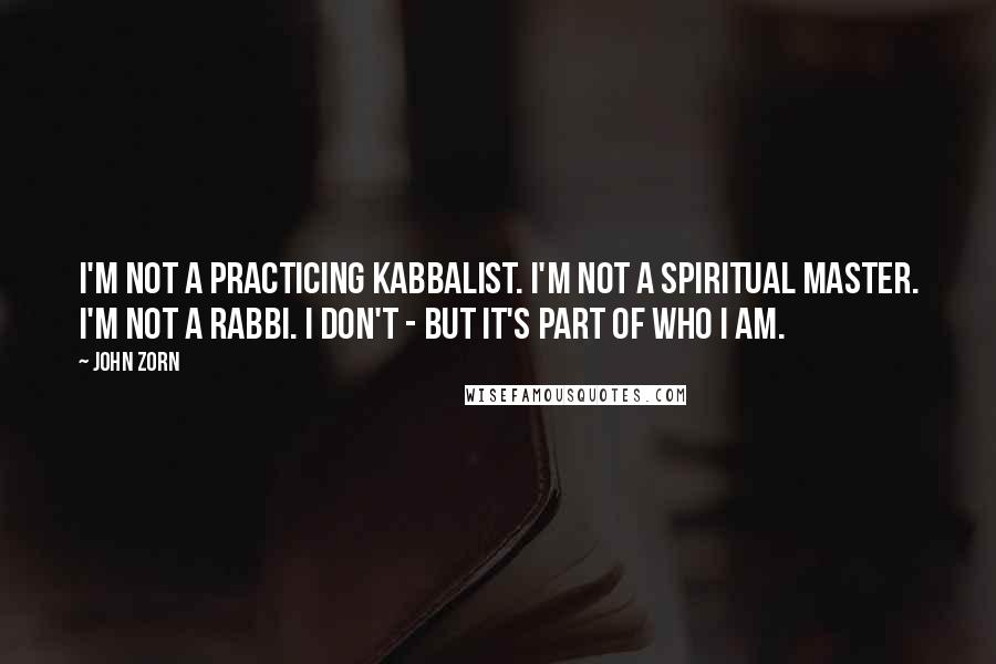 John Zorn Quotes: I'm not a practicing kabbalist. I'm not a spiritual master. I'm not a rabbi. I don't - but it's part of who I am.