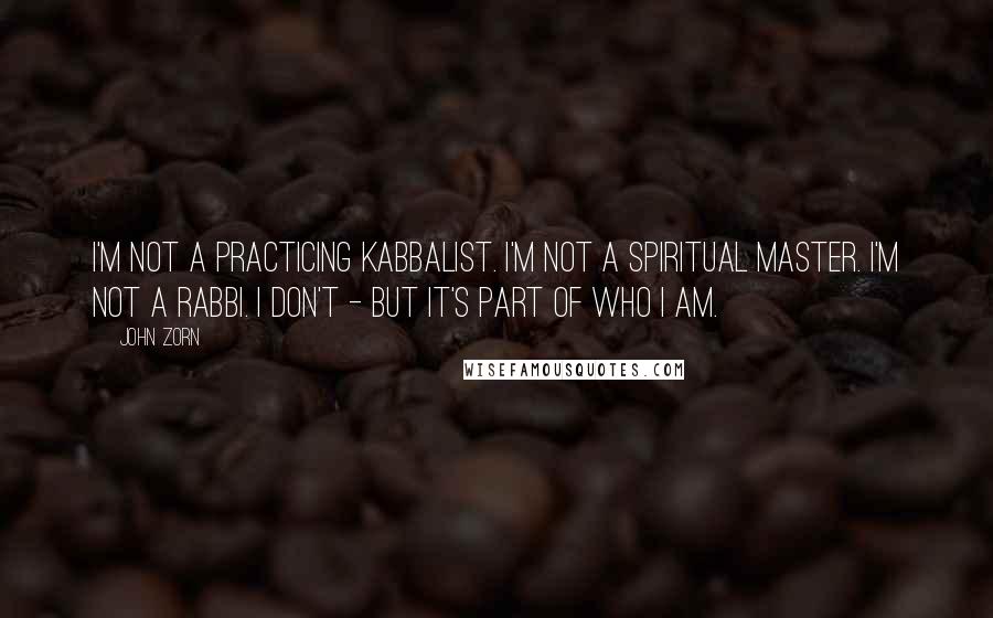 John Zorn Quotes: I'm not a practicing kabbalist. I'm not a spiritual master. I'm not a rabbi. I don't - but it's part of who I am.