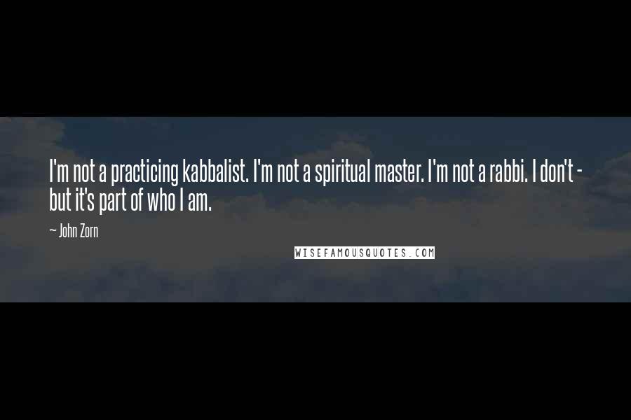 John Zorn Quotes: I'm not a practicing kabbalist. I'm not a spiritual master. I'm not a rabbi. I don't - but it's part of who I am.