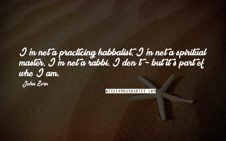 John Zorn Quotes: I'm not a practicing kabbalist. I'm not a spiritual master. I'm not a rabbi. I don't - but it's part of who I am.