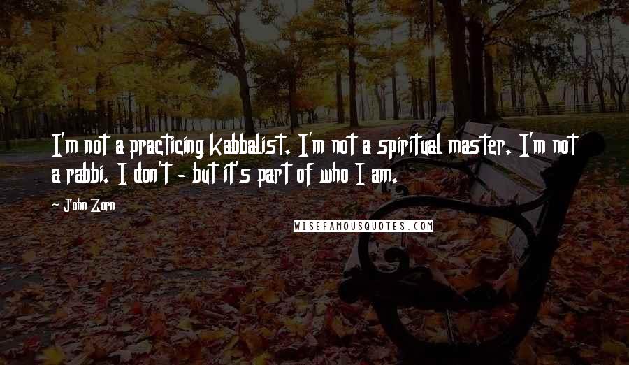 John Zorn Quotes: I'm not a practicing kabbalist. I'm not a spiritual master. I'm not a rabbi. I don't - but it's part of who I am.