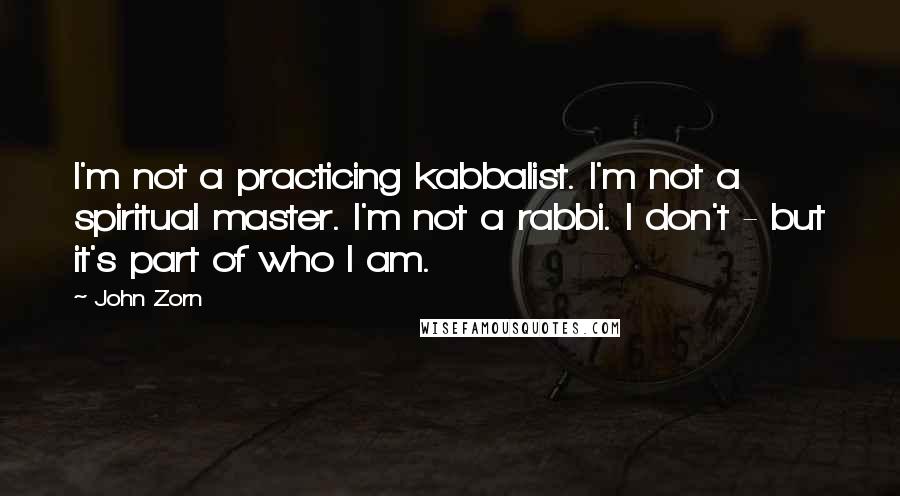 John Zorn Quotes: I'm not a practicing kabbalist. I'm not a spiritual master. I'm not a rabbi. I don't - but it's part of who I am.