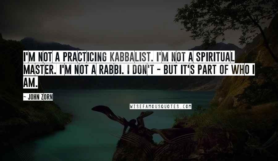 John Zorn Quotes: I'm not a practicing kabbalist. I'm not a spiritual master. I'm not a rabbi. I don't - but it's part of who I am.