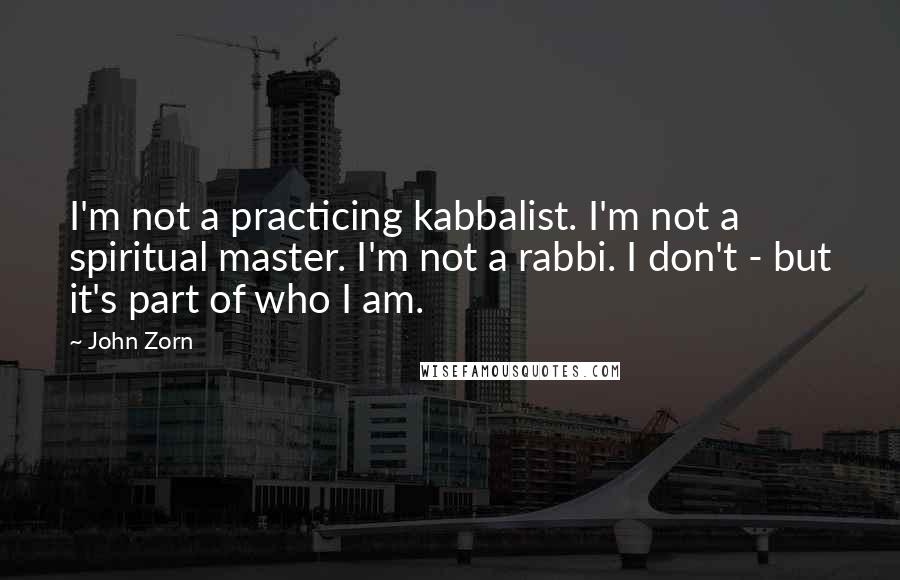 John Zorn Quotes: I'm not a practicing kabbalist. I'm not a spiritual master. I'm not a rabbi. I don't - but it's part of who I am.