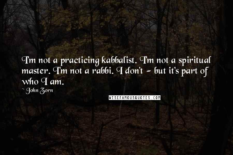 John Zorn Quotes: I'm not a practicing kabbalist. I'm not a spiritual master. I'm not a rabbi. I don't - but it's part of who I am.