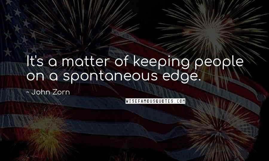 John Zorn Quotes: It's a matter of keeping people on a spontaneous edge.