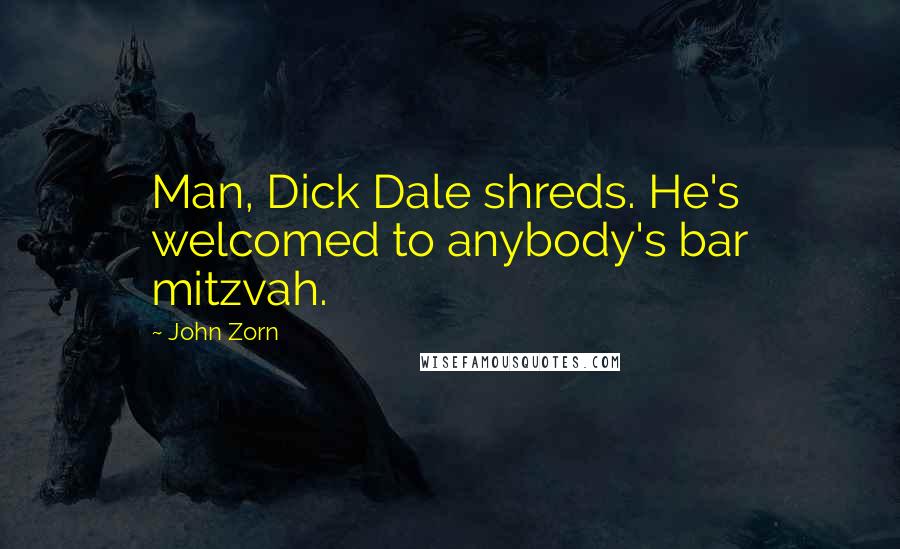 John Zorn Quotes: Man, Dick Dale shreds. He's welcomed to anybody's bar mitzvah.