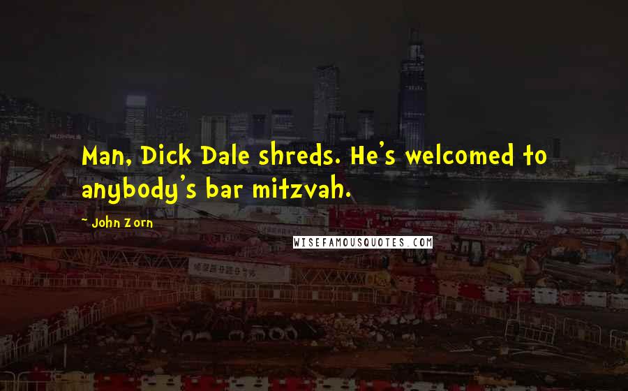 John Zorn Quotes: Man, Dick Dale shreds. He's welcomed to anybody's bar mitzvah.
