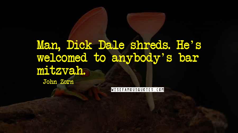 John Zorn Quotes: Man, Dick Dale shreds. He's welcomed to anybody's bar mitzvah.