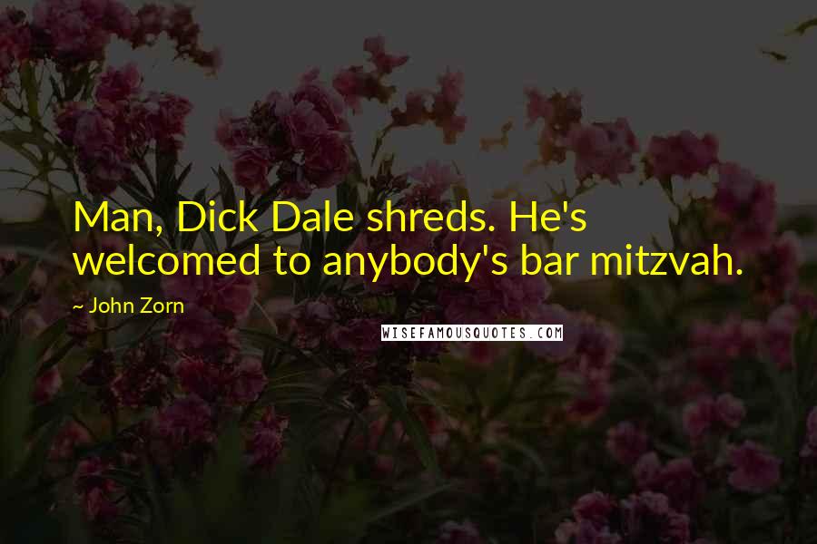 John Zorn Quotes: Man, Dick Dale shreds. He's welcomed to anybody's bar mitzvah.