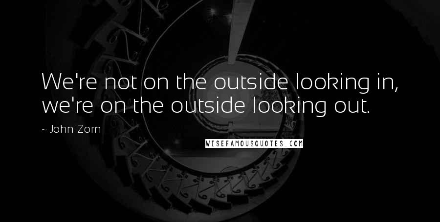 John Zorn Quotes: We're not on the outside looking in, we're on the outside looking out.