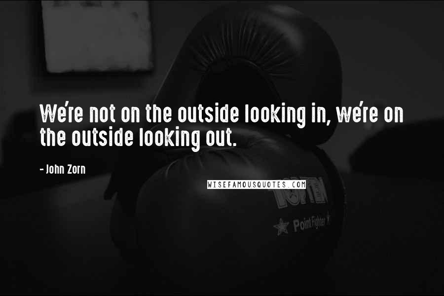 John Zorn Quotes: We're not on the outside looking in, we're on the outside looking out.