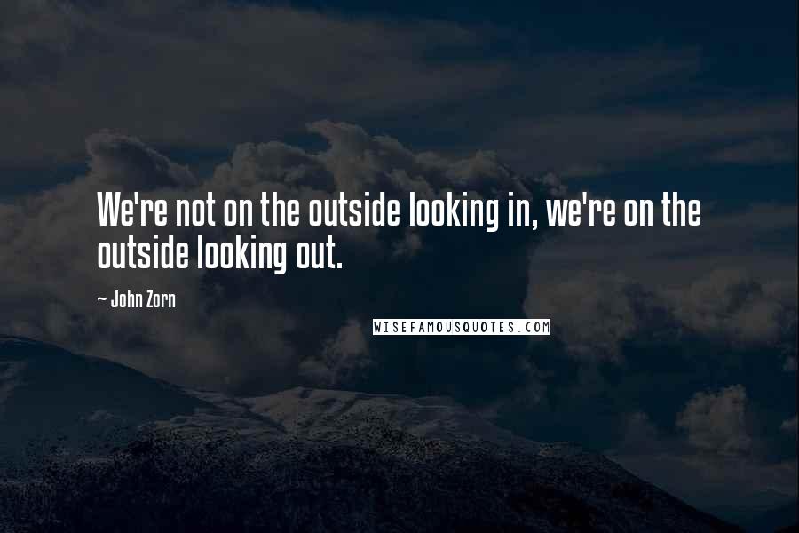 John Zorn Quotes: We're not on the outside looking in, we're on the outside looking out.