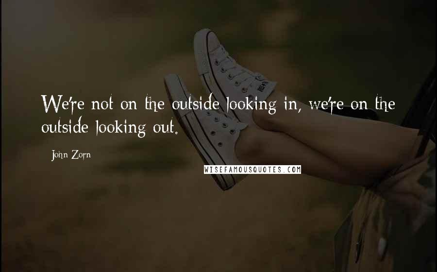 John Zorn Quotes: We're not on the outside looking in, we're on the outside looking out.