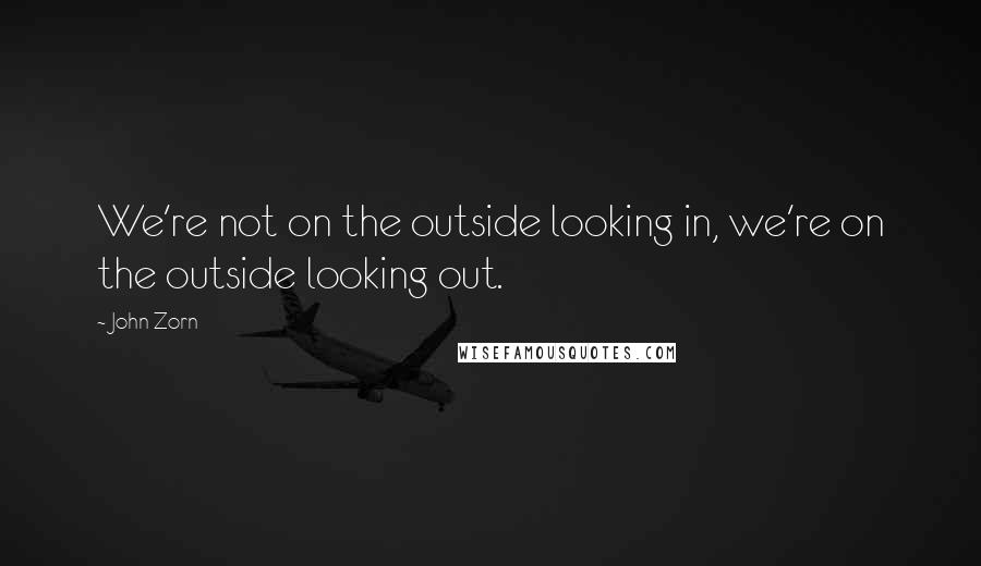 John Zorn Quotes: We're not on the outside looking in, we're on the outside looking out.