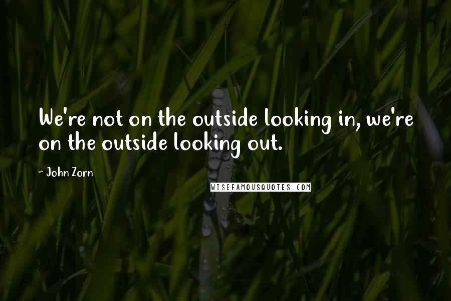 John Zorn Quotes: We're not on the outside looking in, we're on the outside looking out.