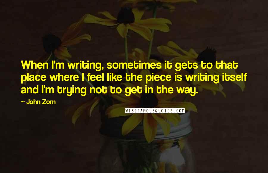 John Zorn Quotes: When I'm writing, sometimes it gets to that place where I feel like the piece is writing itself and I'm trying not to get in the way.