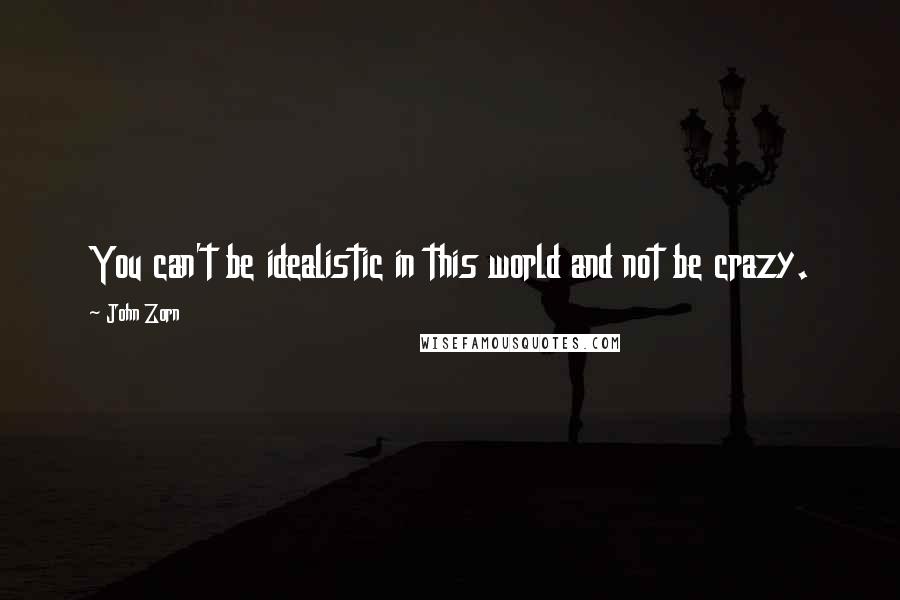 John Zorn Quotes: You can't be idealistic in this world and not be crazy.