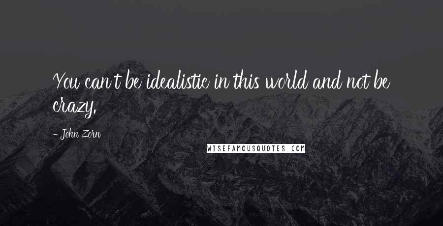 John Zorn Quotes: You can't be idealistic in this world and not be crazy.