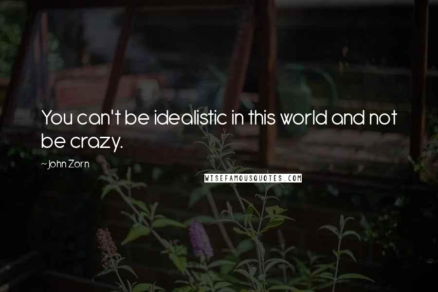 John Zorn Quotes: You can't be idealistic in this world and not be crazy.