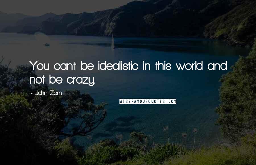 John Zorn Quotes: You can't be idealistic in this world and not be crazy.