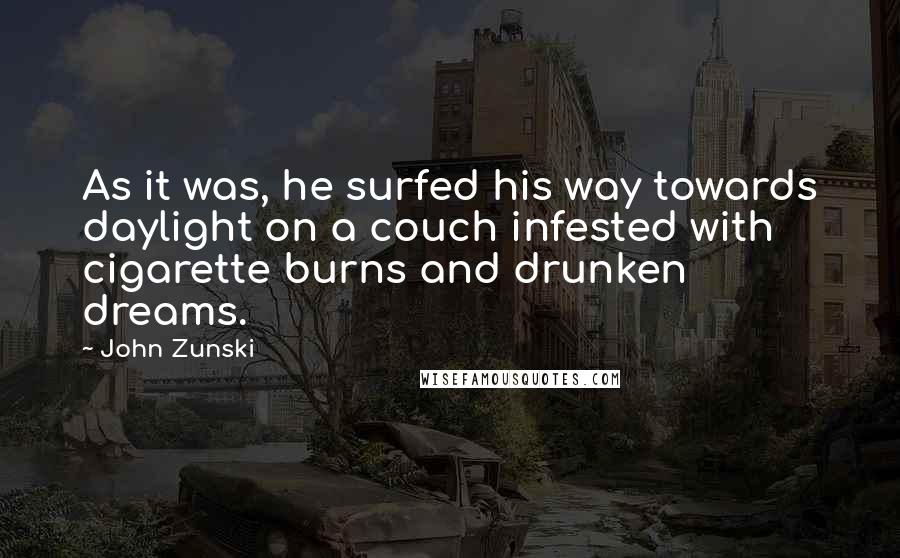 John Zunski Quotes: As it was, he surfed his way towards daylight on a couch infested with cigarette burns and drunken dreams.