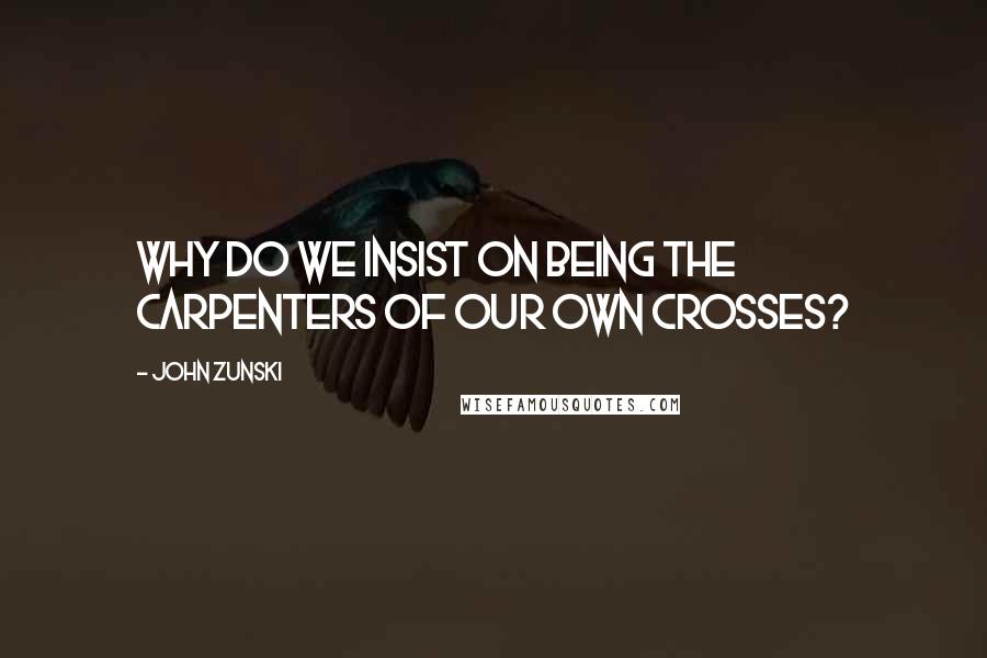 John Zunski Quotes: Why do we insist on being the carpenters of our own crosses?
