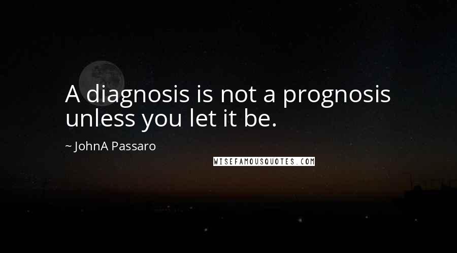 JohnA Passaro Quotes: A diagnosis is not a prognosis unless you let it be.