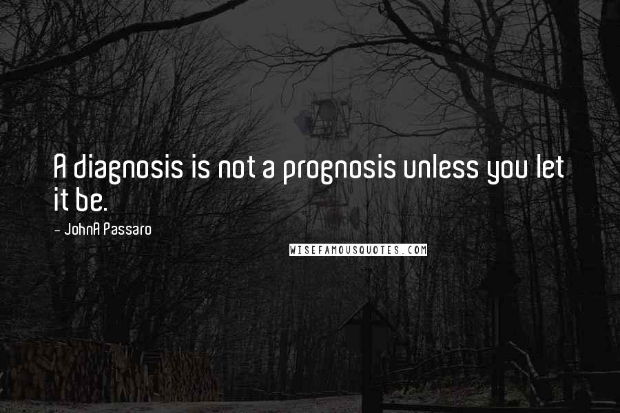 JohnA Passaro Quotes: A diagnosis is not a prognosis unless you let it be.