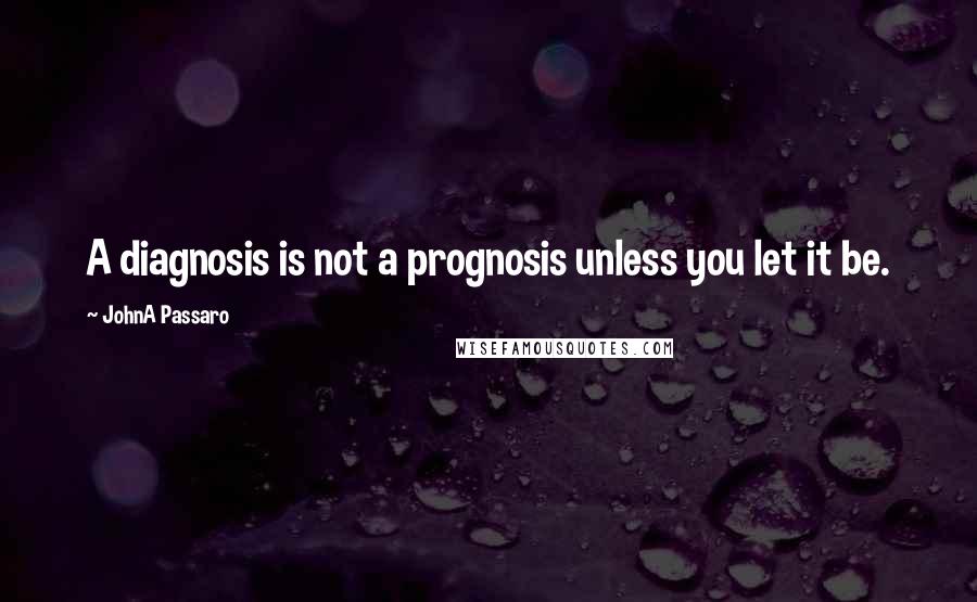 JohnA Passaro Quotes: A diagnosis is not a prognosis unless you let it be.